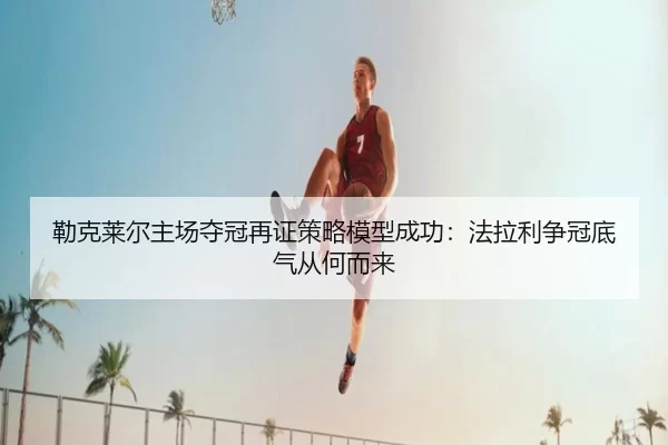 勒克莱尔主场夺冠再证策略模型成功：法拉利争冠底气从何而来